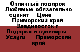 Отличный подарок! Любимые обязательно оценят! › Цена ­ 300 - Приморский край, Владивосток г. Подарки и сувениры » Услуги   . Приморский край